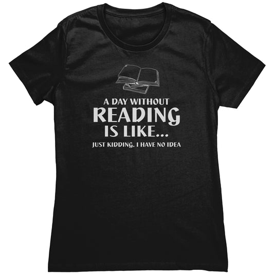 A Day Without Reading Is Like... Just Kidding, I Have No Idea | Women's T-Shirt