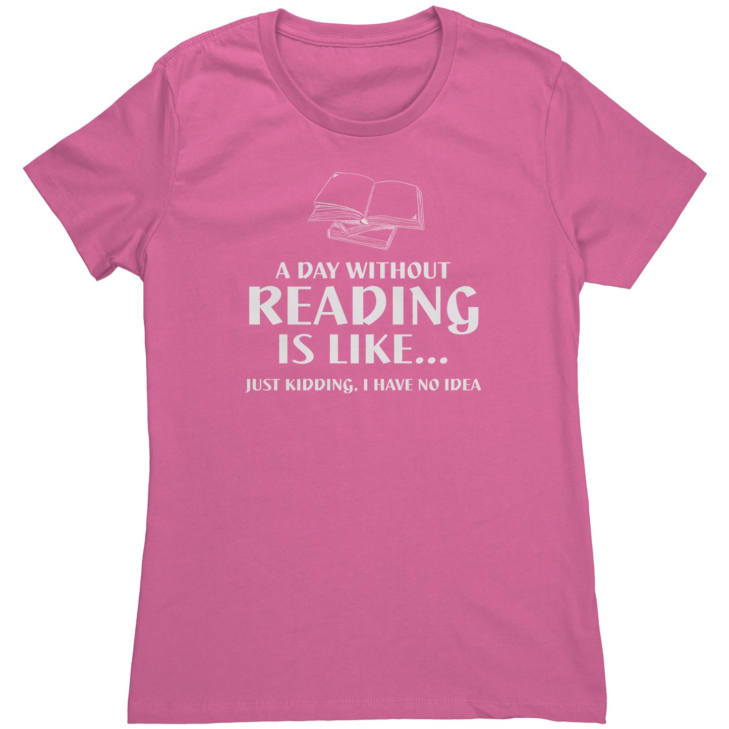 A Day Without Reading Is Like... Just Kidding, I Have No Idea | Women's T-Shirt