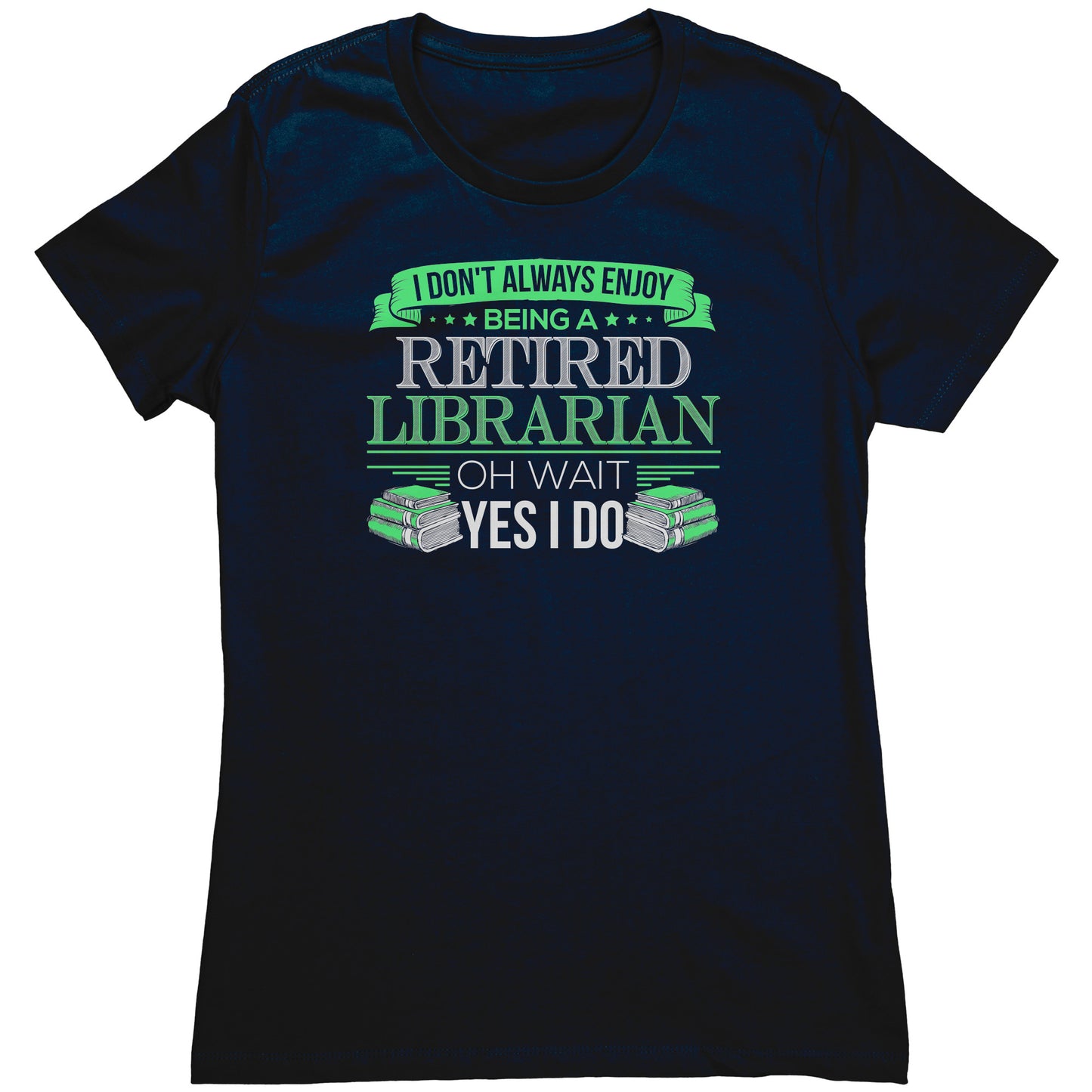 I Don't Always Enjoy Being A Retired Librarian. Oh Wait Yes I Do | Women's T-Shirt