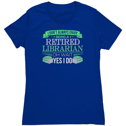 I Don't Always Enjoy Being A Retired Librarian. Oh Wait Yes I Do | Women's T-Shirt